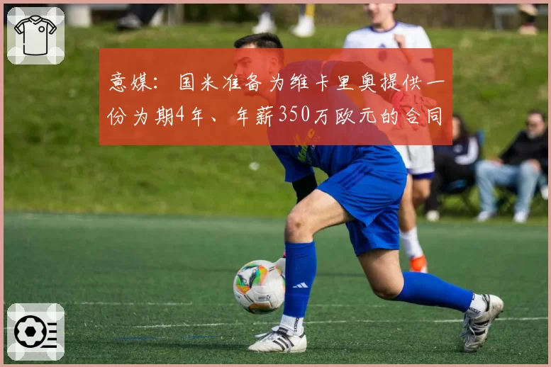 意媒:国米准备为维卡里奥提供一份为期4年、年薪350万欧元的合同