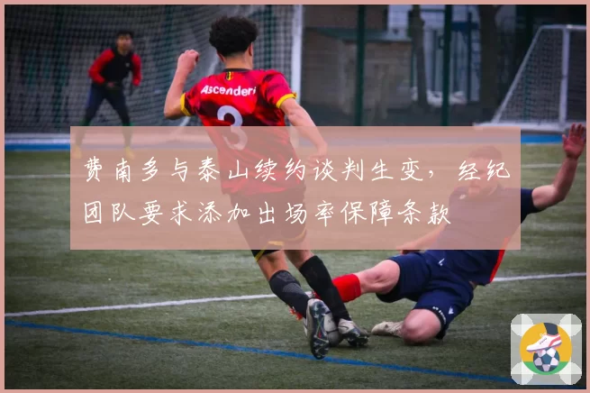 费南多与泰山续约谈判生变,经纪团队要求添加出场率保障条款