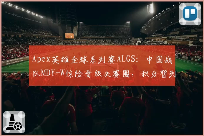 Apex英雄全球系列赛ALGS:中国战队MDY-W惊险晋级决赛圈,积分暂列第五