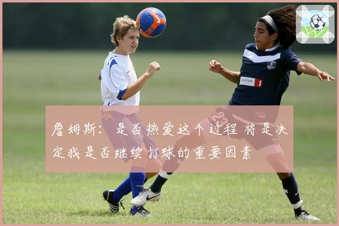 詹姆斯：是否热爱这个过程 将是决定我是否继续打球的重要因素