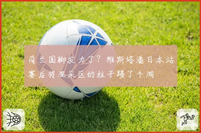 荷兰国脚发力了?维斯塔潘日本站赛后将混采区的柱子踢了个洞