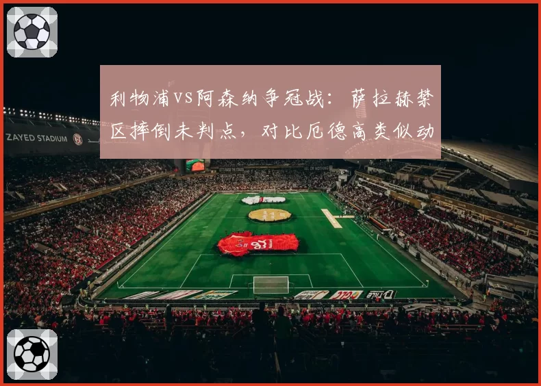 利物浦vs阿森纳争冠战:萨拉赫禁区摔倒未判点,对比厄德高类似动作尺度天差地别