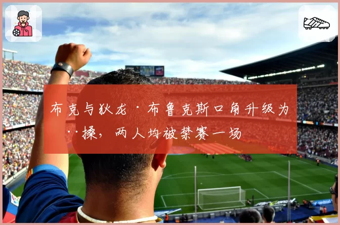 布克与狄龙·布鲁克斯口角升级为推搡，两人均被禁赛一场