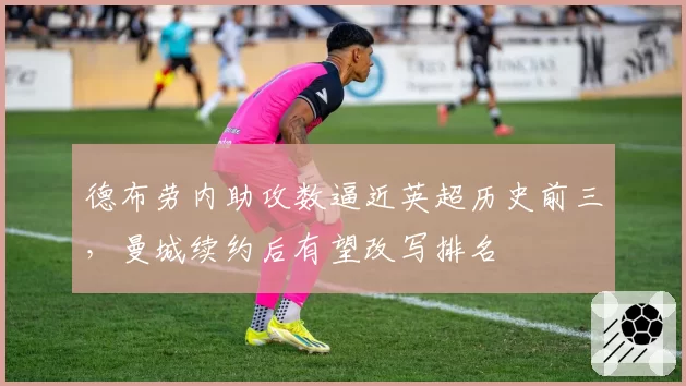 德布劳内助攻数逼近英超历史前三,曼城续约后有望改写排名