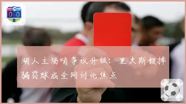 湖人主场哨争议升级:里夫斯假摔骗罚球成全网讨论焦点