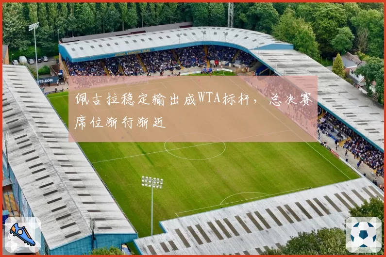 佩古拉稳定输出成WTA标杆,总决赛席位渐行渐近