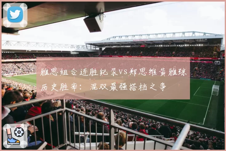雅思组合连胜纪录vs郑思维黄雅琼历史胜率：混双最强搭档之争