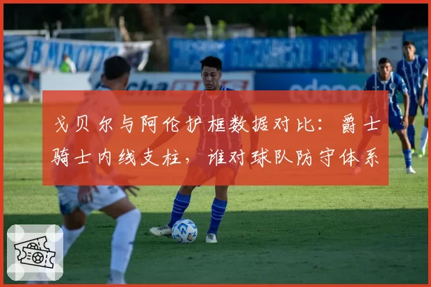戈贝尔与阿伦护框数据对比：爵士骑士内线支柱，谁对球队防守体系贡献更大？