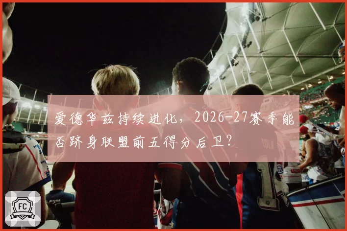 爱德华兹持续进化，2026-27赛季能否跻身联盟前五得分后卫？
