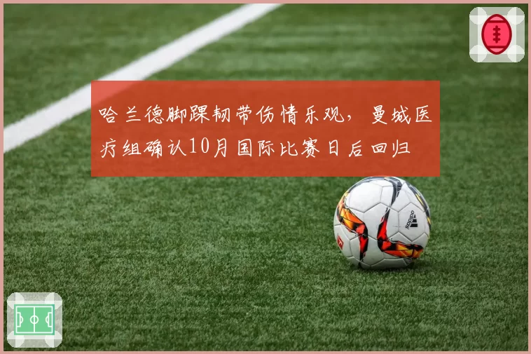 哈兰德脚踝韧带伤情乐观,曼城医疗组确认10月国际比赛日后回归