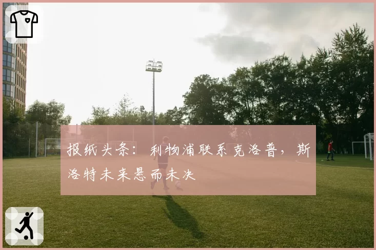 报纸头条：利物浦联系克洛普，斯洛特未来悬而未决